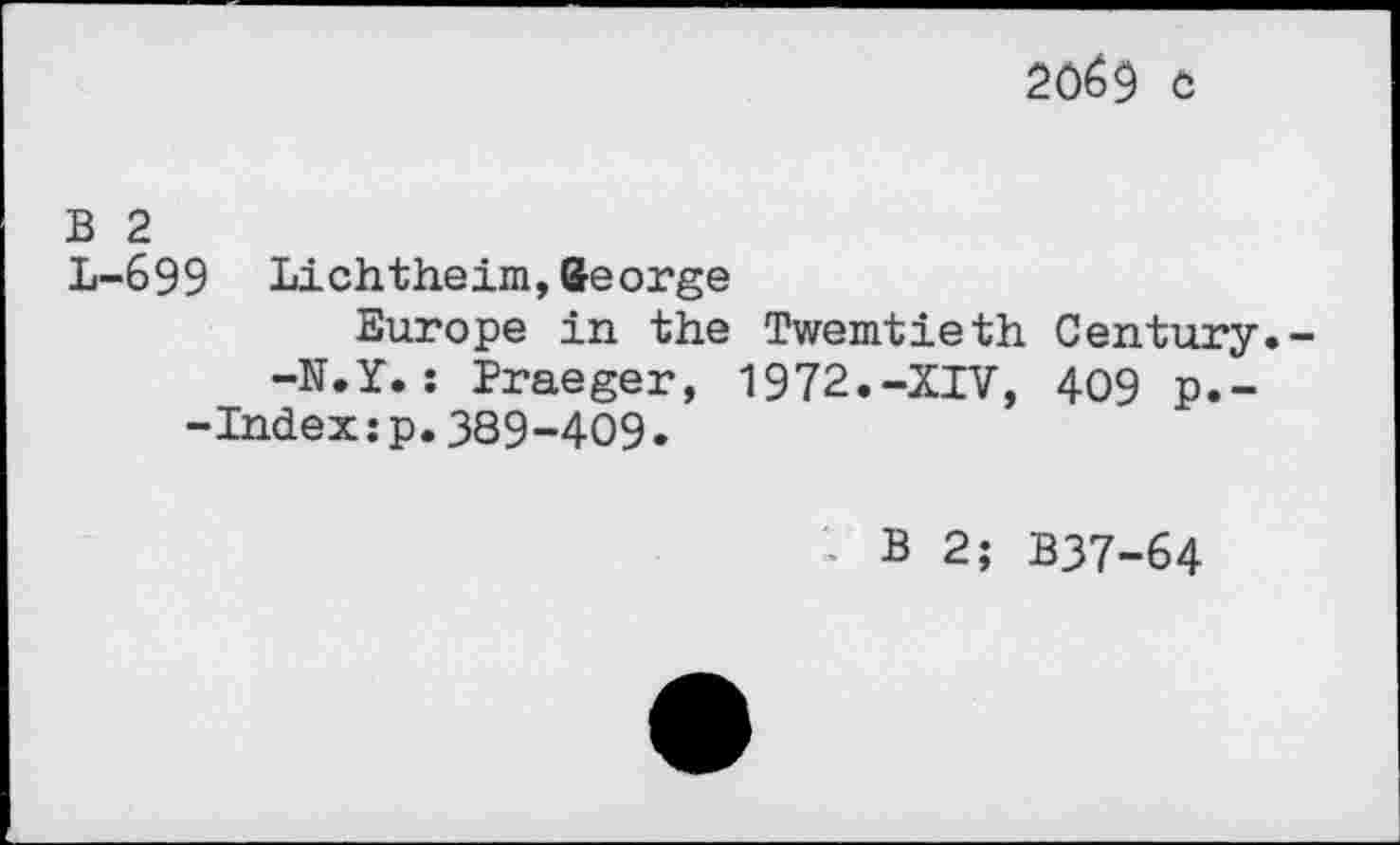 ﻿2ôé9 ô
B 2
L-699 Lichtheim,George
Europe in the Twentieth Century.
-N.Y.; Praeger, 1972.-XIV, 409 p.--Index:p.389-409.
1 B 2; B37-64